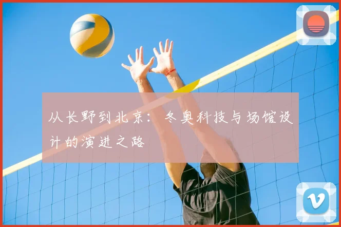 从长野到北京:冬奥科技与场馆设计的演进之路