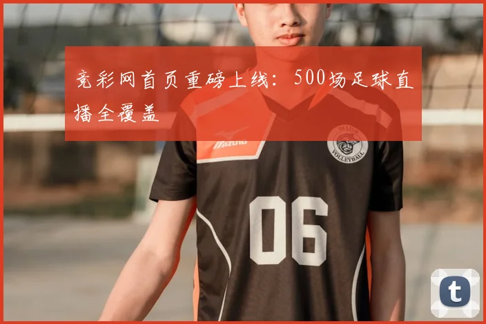 竞彩网首页重磅上线：500场足球直播全覆盖