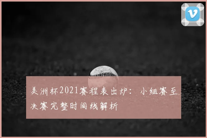 美洲杯2021赛程表出炉:小组赛至决赛完整时间线解析
