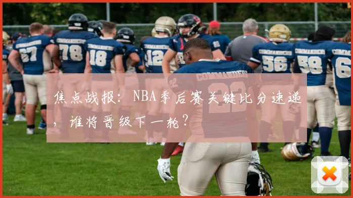 焦点战报:NBA季后赛关键比分速递,谁将晋级下一轮?
