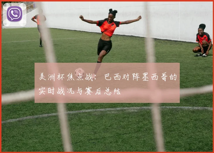 美洲杯焦点战:巴西对阵墨西哥的实时战况与赛后总结