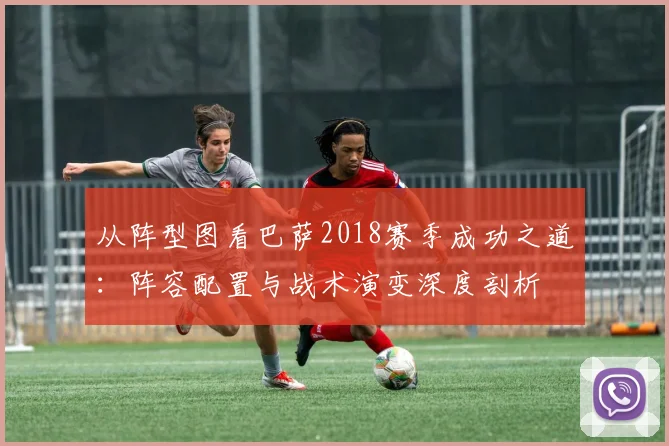 从阵型图看巴萨2018赛季成功之道：阵容配置与战术演变深度剖析