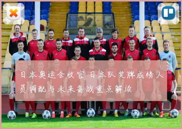 日本奥运会收官 日本队奖牌成绩人员调配与未来备战重点解读