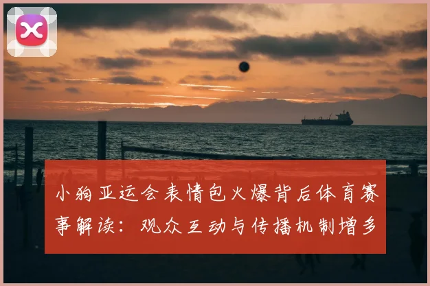 小狗亚运会表情包火爆背后体育赛事解读：观众互动与传播机制增多