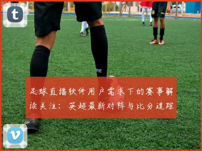 足球直播软件用户需求下的赛事解读关注：英超最新对阵与比分追踪安排