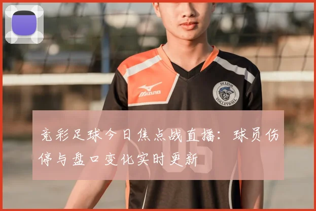 竞彩足球今日焦点战直播：球员伤停与盘口变化实时更新