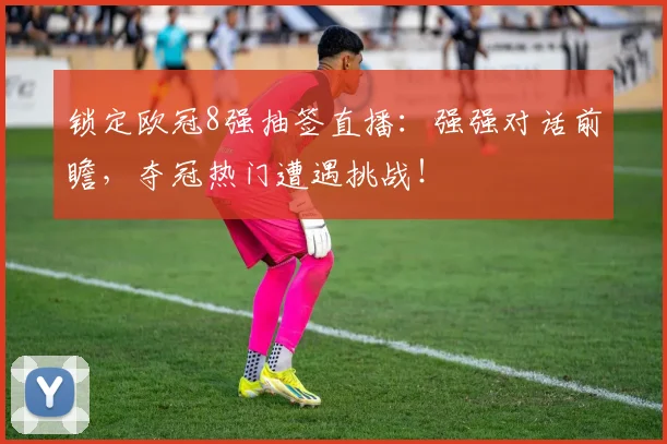 锁定欧冠8强抽签直播:强强对话前瞻,夺冠热门遭遇挑战!