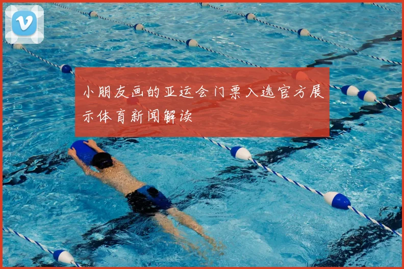 小朋友画的亚运会门票入选官方展示体育新闻解读