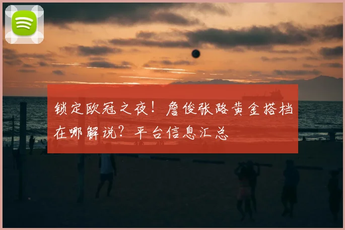 锁定欧冠之夜！詹俊张路黄金搭档在哪解说？平台信息汇总